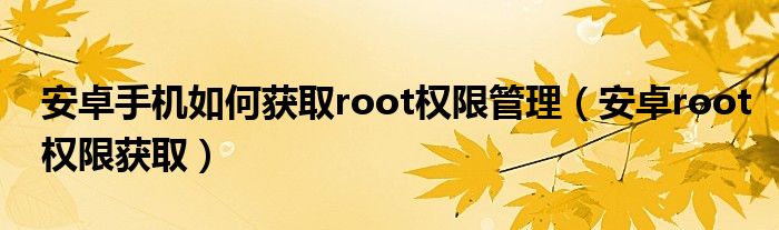 安卓手机如何获取root权限管理（安卓root权限获取）