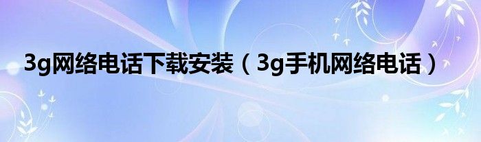 3g网络电话下载安装（3g手机网络电话）