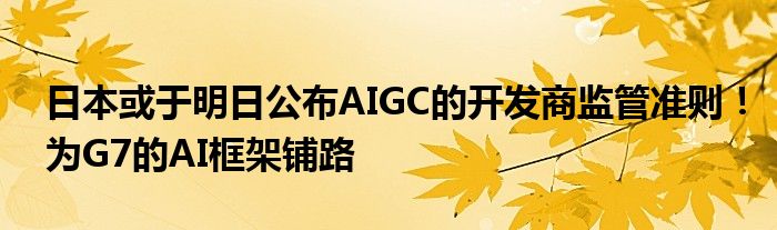 日本或于明日公布AIGC的开发商监管准则！为G7的AI框架铺路