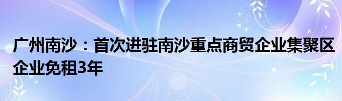 广州南沙：首次进驻南沙重点商贸企业集聚区企业免租3年