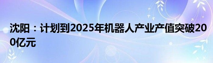 沈阳：计划到2025年机器人产业产值突破200亿元
