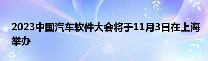 2023中国汽车软件大会将于11月3日在上海举办