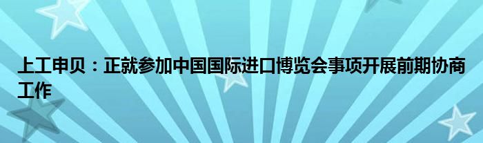 上工申贝：正就参加中国国际进口博览会事项开展前期协商工作