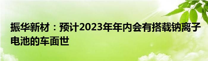 振华新材：预计2023年年内会有搭载钠离子电池的车面世