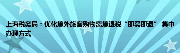 上海税务局：优化境外旅客购物离境退税“即买即退” 集中办理方式