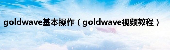 goldwave基本操作（goldwave视频教程）