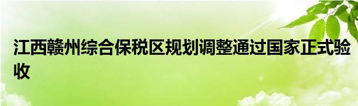 江西赣州综合保税区规划调整通过国家正式验收