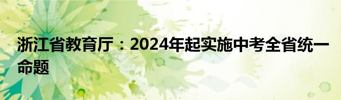 浙江省教育厅：2024年起实施中考全省统一命题