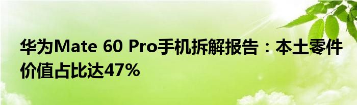 华为Mate 60 Pro手机拆解报告：本土零件价值占比达47%