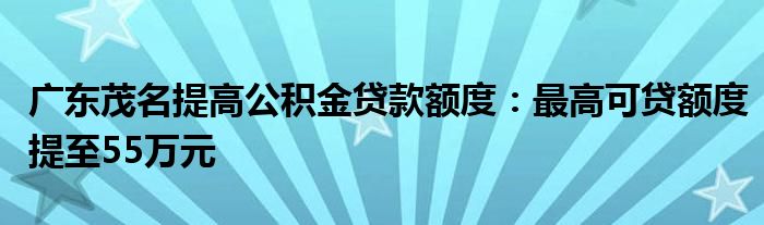 广东茂名提高公积金贷款额度：最高可贷额度提至55万元