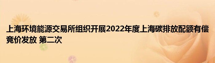 上海环境能源交易所组织开展2022年度上海碳排放配额有偿竞价发放 第二次