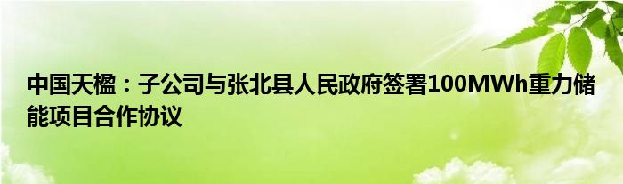 中国天楹：子公司与张北县人民政府签署100MWh重力储能项目合作协议