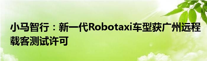 小马智行：新一代Robotaxi车型获广州远程载客测试许可