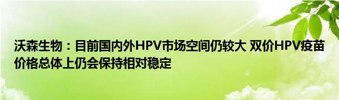 沃森生物：目前国内外HPV市场空间仍较大 双价HPV疫苗价格总体上仍会保持相对稳定