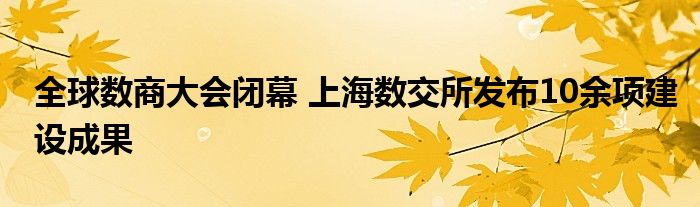 全球数商大会闭幕 上海数交所发布10余项建设成果