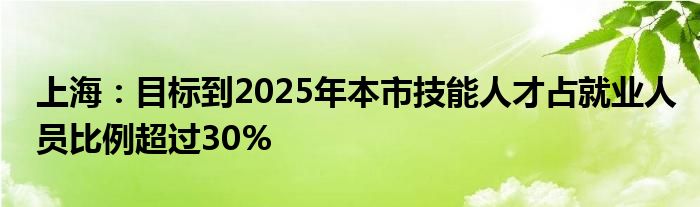 上海：目标到2025年本市技能人才占就业人员比例超过30%